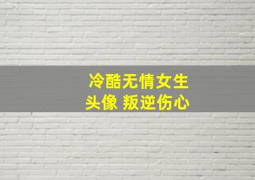 冷酷无情女生头像 叛逆伤心